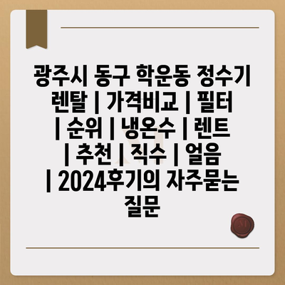 광주시 동구 학운동 정수기 렌탈 | 가격비교 | 필터 | 순위 | 냉온수 | 렌트 | 추천 | 직수 | 얼음 | 2024후기