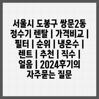 서울시 도봉구 쌍문2동 정수기 렌탈 | 가격비교 | 필터 | 순위 | 냉온수 | 렌트 | 추천 | 직수 | 얼음 | 2024후기