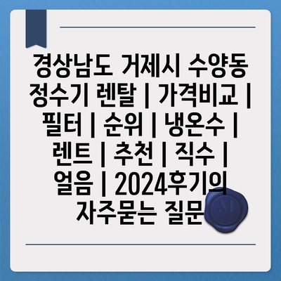 경상남도 거제시 수양동 정수기 렌탈 | 가격비교 | 필터 | 순위 | 냉온수 | 렌트 | 추천 | 직수 | 얼음 | 2024후기