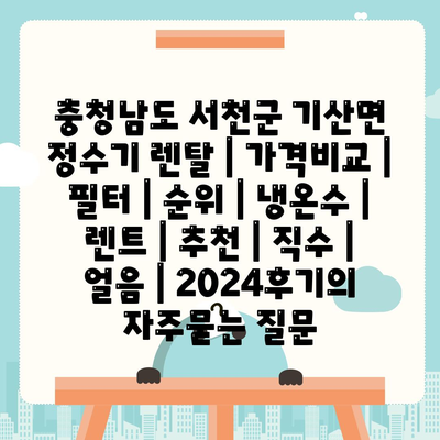 충청남도 서천군 기산면 정수기 렌탈 | 가격비교 | 필터 | 순위 | 냉온수 | 렌트 | 추천 | 직수 | 얼음 | 2024후기