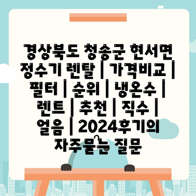 경상북도 청송군 현서면 정수기 렌탈 | 가격비교 | 필터 | 순위 | 냉온수 | 렌트 | 추천 | 직수 | 얼음 | 2024후기