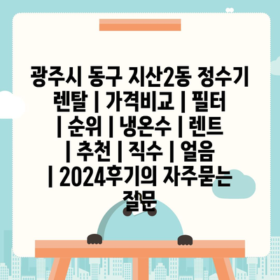 광주시 동구 지산2동 정수기 렌탈 | 가격비교 | 필터 | 순위 | 냉온수 | 렌트 | 추천 | 직수 | 얼음 | 2024후기