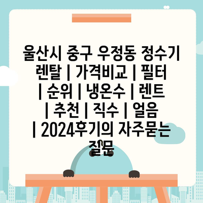 울산시 중구 우정동 정수기 렌탈 | 가격비교 | 필터 | 순위 | 냉온수 | 렌트 | 추천 | 직수 | 얼음 | 2024후기