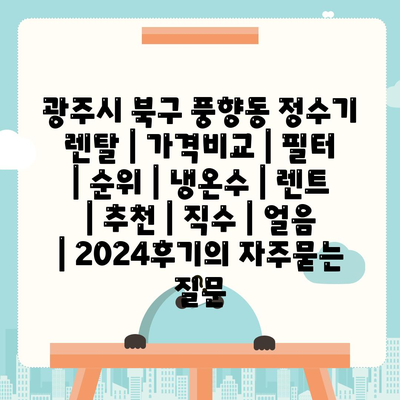 광주시 북구 풍향동 정수기 렌탈 | 가격비교 | 필터 | 순위 | 냉온수 | 렌트 | 추천 | 직수 | 얼음 | 2024후기