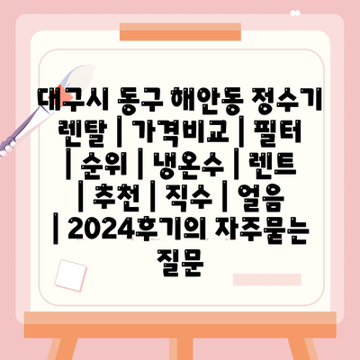 대구시 동구 해안동 정수기 렌탈 | 가격비교 | 필터 | 순위 | 냉온수 | 렌트 | 추천 | 직수 | 얼음 | 2024후기