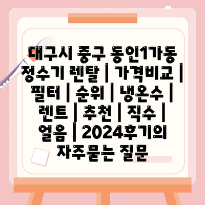 대구시 중구 동인1가동 정수기 렌탈 | 가격비교 | 필터 | 순위 | 냉온수 | 렌트 | 추천 | 직수 | 얼음 | 2024후기