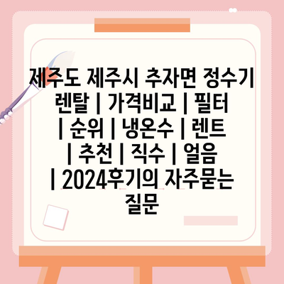 제주도 제주시 추자면 정수기 렌탈 | 가격비교 | 필터 | 순위 | 냉온수 | 렌트 | 추천 | 직수 | 얼음 | 2024후기