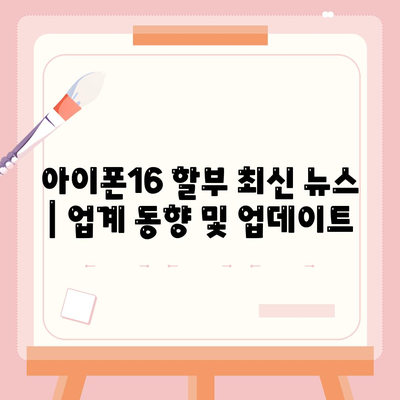 아이폰16 할부 최신 뉴스 | 업계 동향 및 업데이트