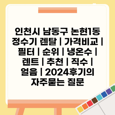 인천시 남동구 논현1동 정수기 렌탈 | 가격비교 | 필터 | 순위 | 냉온수 | 렌트 | 추천 | 직수 | 얼음 | 2024후기