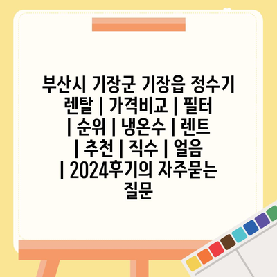 부산시 기장군 기장읍 정수기 렌탈 | 가격비교 | 필터 | 순위 | 냉온수 | 렌트 | 추천 | 직수 | 얼음 | 2024후기