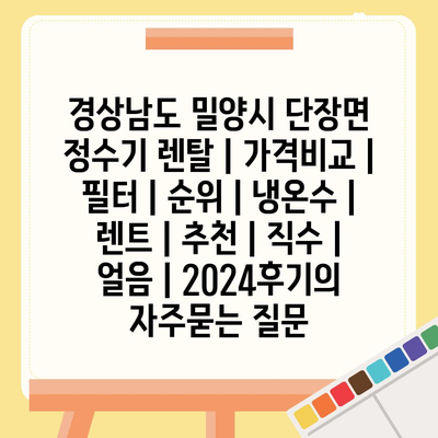 경상남도 밀양시 단장면 정수기 렌탈 | 가격비교 | 필터 | 순위 | 냉온수 | 렌트 | 추천 | 직수 | 얼음 | 2024후기