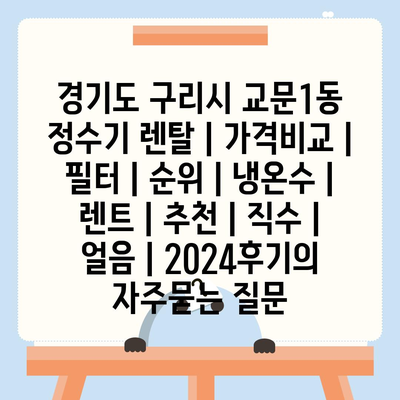 경기도 구리시 교문1동 정수기 렌탈 | 가격비교 | 필터 | 순위 | 냉온수 | 렌트 | 추천 | 직수 | 얼음 | 2024후기