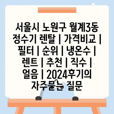 서울시 노원구 월계3동 정수기 렌탈 | 가격비교 | 필터 | 순위 | 냉온수 | 렌트 | 추천 | 직수 | 얼음 | 2024후기