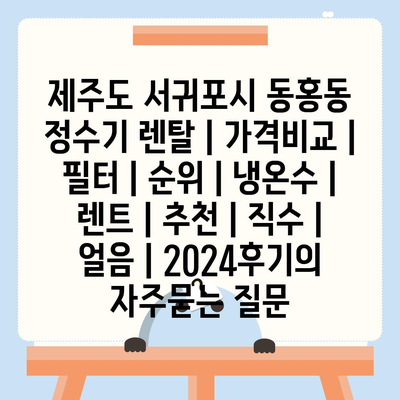 제주도 서귀포시 동홍동 정수기 렌탈 | 가격비교 | 필터 | 순위 | 냉온수 | 렌트 | 추천 | 직수 | 얼음 | 2024후기