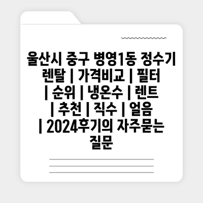 울산시 중구 병영1동 정수기 렌탈 | 가격비교 | 필터 | 순위 | 냉온수 | 렌트 | 추천 | 직수 | 얼음 | 2024후기