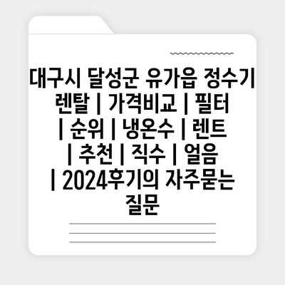 대구시 달성군 유가읍 정수기 렌탈 | 가격비교 | 필터 | 순위 | 냉온수 | 렌트 | 추천 | 직수 | 얼음 | 2024후기