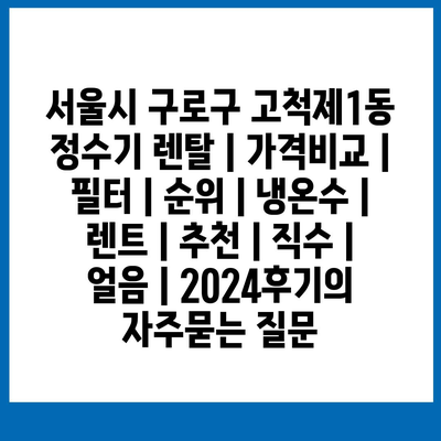 서울시 구로구 고척제1동 정수기 렌탈 | 가격비교 | 필터 | 순위 | 냉온수 | 렌트 | 추천 | 직수 | 얼음 | 2024후기