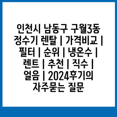 인천시 남동구 구월3동 정수기 렌탈 | 가격비교 | 필터 | 순위 | 냉온수 | 렌트 | 추천 | 직수 | 얼음 | 2024후기