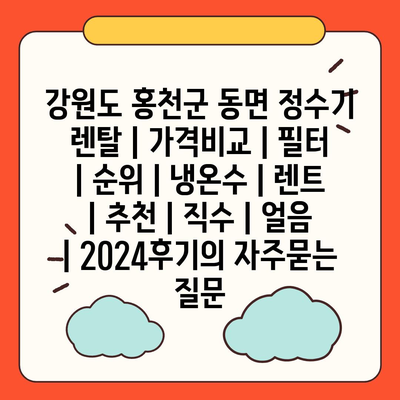 강원도 홍천군 동면 정수기 렌탈 | 가격비교 | 필터 | 순위 | 냉온수 | 렌트 | 추천 | 직수 | 얼음 | 2024후기