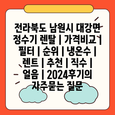 전라북도 남원시 대강면 정수기 렌탈 | 가격비교 | 필터 | 순위 | 냉온수 | 렌트 | 추천 | 직수 | 얼음 | 2024후기