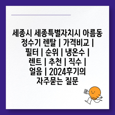 세종시 세종특별자치시 아름동 정수기 렌탈 | 가격비교 | 필터 | 순위 | 냉온수 | 렌트 | 추천 | 직수 | 얼음 | 2024후기