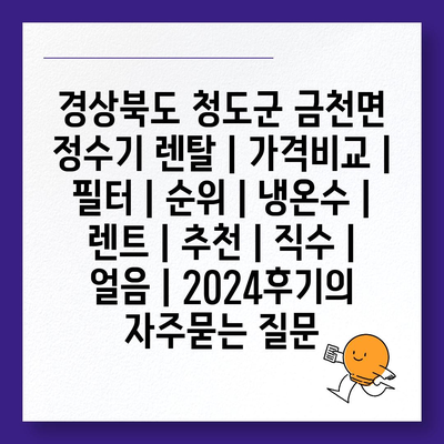 경상북도 청도군 금천면 정수기 렌탈 | 가격비교 | 필터 | 순위 | 냉온수 | 렌트 | 추천 | 직수 | 얼음 | 2024후기