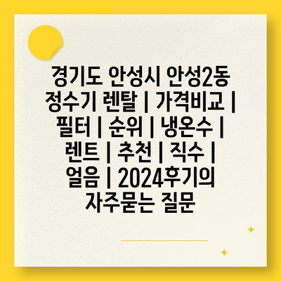 경기도 안성시 안성2동 정수기 렌탈 | 가격비교 | 필터 | 순위 | 냉온수 | 렌트 | 추천 | 직수 | 얼음 | 2024후기