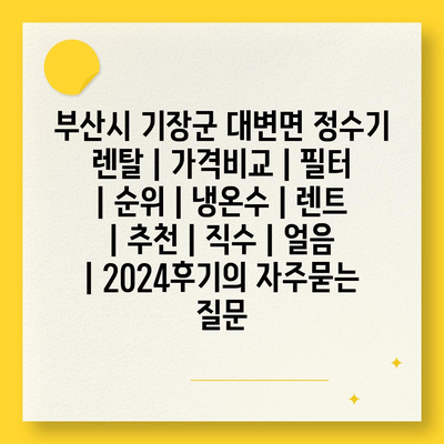 부산시 기장군 대변면 정수기 렌탈 | 가격비교 | 필터 | 순위 | 냉온수 | 렌트 | 추천 | 직수 | 얼음 | 2024후기