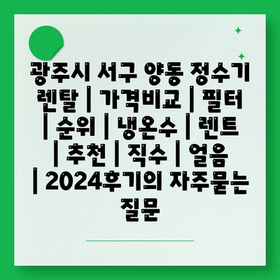 광주시 서구 양동 정수기 렌탈 | 가격비교 | 필터 | 순위 | 냉온수 | 렌트 | 추천 | 직수 | 얼음 | 2024후기