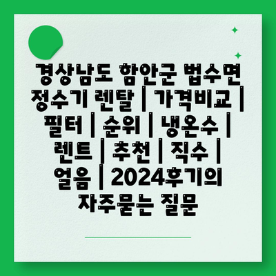 경상남도 함안군 법수면 정수기 렌탈 | 가격비교 | 필터 | 순위 | 냉온수 | 렌트 | 추천 | 직수 | 얼음 | 2024후기