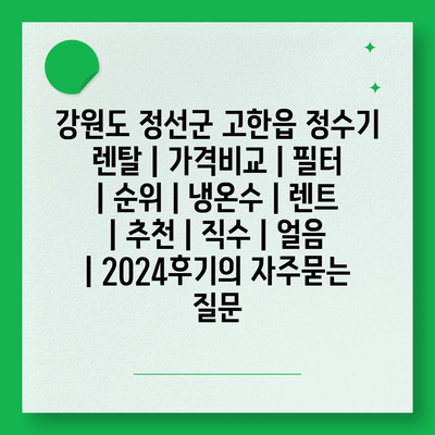 강원도 정선군 고한읍 정수기 렌탈 | 가격비교 | 필터 | 순위 | 냉온수 | 렌트 | 추천 | 직수 | 얼음 | 2024후기