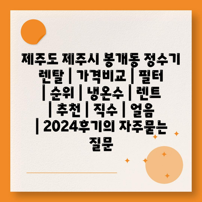 제주도 제주시 봉개동 정수기 렌탈 | 가격비교 | 필터 | 순위 | 냉온수 | 렌트 | 추천 | 직수 | 얼음 | 2024후기