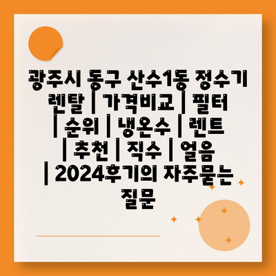 광주시 동구 산수1동 정수기 렌탈 | 가격비교 | 필터 | 순위 | 냉온수 | 렌트 | 추천 | 직수 | 얼음 | 2024후기