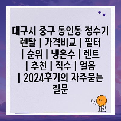 대구시 중구 동인동 정수기 렌탈 | 가격비교 | 필터 | 순위 | 냉온수 | 렌트 | 추천 | 직수 | 얼음 | 2024후기