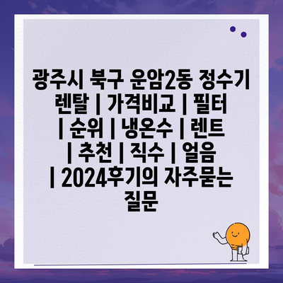 광주시 북구 운암2동 정수기 렌탈 | 가격비교 | 필터 | 순위 | 냉온수 | 렌트 | 추천 | 직수 | 얼음 | 2024후기