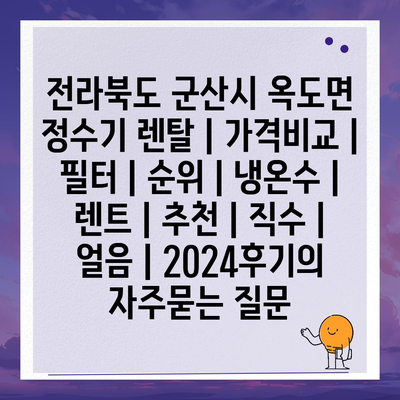 전라북도 군산시 옥도면 정수기 렌탈 | 가격비교 | 필터 | 순위 | 냉온수 | 렌트 | 추천 | 직수 | 얼음 | 2024후기