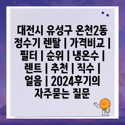 대전시 유성구 온천2동 정수기 렌탈 | 가격비교 | 필터 | 순위 | 냉온수 | 렌트 | 추천 | 직수 | 얼음 | 2024후기