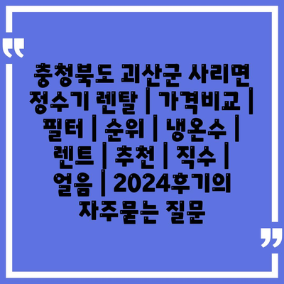 충청북도 괴산군 사리면 정수기 렌탈 | 가격비교 | 필터 | 순위 | 냉온수 | 렌트 | 추천 | 직수 | 얼음 | 2024후기