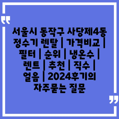 서울시 동작구 사당제4동 정수기 렌탈 | 가격비교 | 필터 | 순위 | 냉온수 | 렌트 | 추천 | 직수 | 얼음 | 2024후기