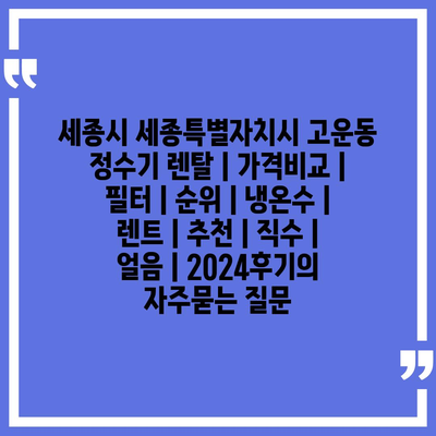 세종시 세종특별자치시 고운동 정수기 렌탈 | 가격비교 | 필터 | 순위 | 냉온수 | 렌트 | 추천 | 직수 | 얼음 | 2024후기