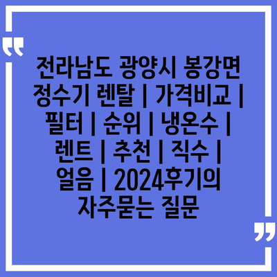 전라남도 광양시 봉강면 정수기 렌탈 | 가격비교 | 필터 | 순위 | 냉온수 | 렌트 | 추천 | 직수 | 얼음 | 2024후기