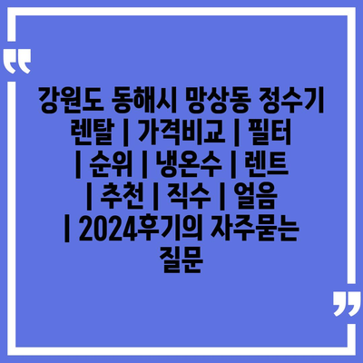 강원도 동해시 망상동 정수기 렌탈 | 가격비교 | 필터 | 순위 | 냉온수 | 렌트 | 추천 | 직수 | 얼음 | 2024후기