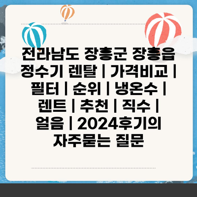 전라남도 장흥군 장흥읍 정수기 렌탈 | 가격비교 | 필터 | 순위 | 냉온수 | 렌트 | 추천 | 직수 | 얼음 | 2024후기