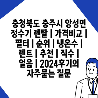 충청북도 충주시 앙성면 정수기 렌탈 | 가격비교 | 필터 | 순위 | 냉온수 | 렌트 | 추천 | 직수 | 얼음 | 2024후기