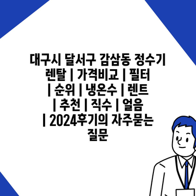 대구시 달서구 감삼동 정수기 렌탈 | 가격비교 | 필터 | 순위 | 냉온수 | 렌트 | 추천 | 직수 | 얼음 | 2024후기