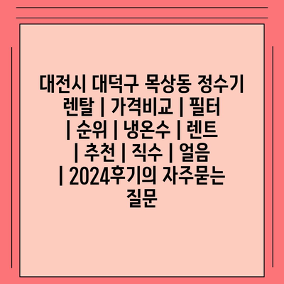 대전시 대덕구 목상동 정수기 렌탈 | 가격비교 | 필터 | 순위 | 냉온수 | 렌트 | 추천 | 직수 | 얼음 | 2024후기