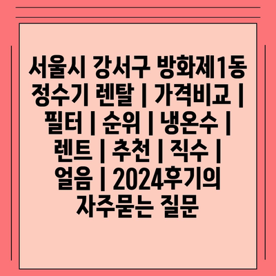 서울시 강서구 방화제1동 정수기 렌탈 | 가격비교 | 필터 | 순위 | 냉온수 | 렌트 | 추천 | 직수 | 얼음 | 2024후기