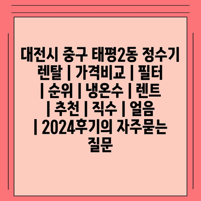 대전시 중구 태평2동 정수기 렌탈 | 가격비교 | 필터 | 순위 | 냉온수 | 렌트 | 추천 | 직수 | 얼음 | 2024후기