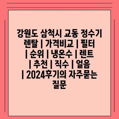 강원도 삼척시 교동 정수기 렌탈 | 가격비교 | 필터 | 순위 | 냉온수 | 렌트 | 추천 | 직수 | 얼음 | 2024후기