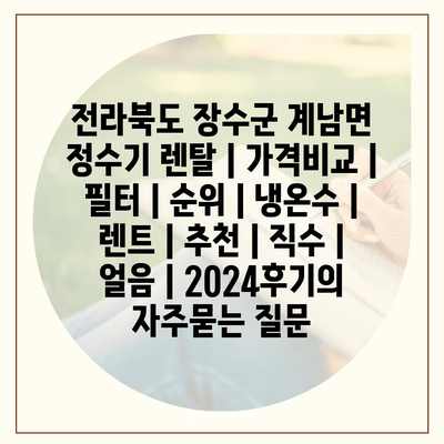 전라북도 장수군 계남면 정수기 렌탈 | 가격비교 | 필터 | 순위 | 냉온수 | 렌트 | 추천 | 직수 | 얼음 | 2024후기